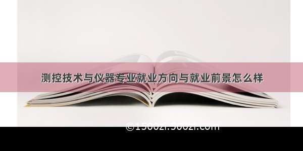 测控技术与仪器专业就业方向与就业前景怎么样