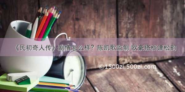 《民初奇人传》剧情怎么样？陈凯歌监制 欧豪搭档谭松韵