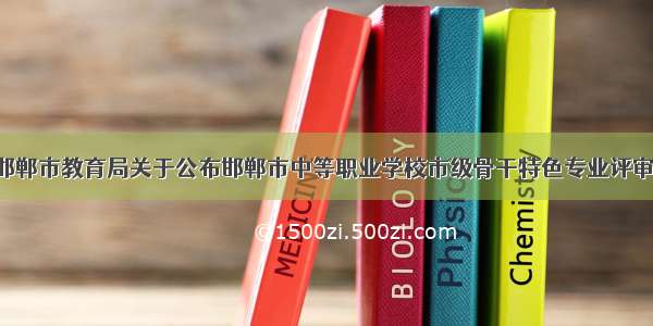 【通知】邯郸市教育局关于公布邯郸市中等职业学校市级骨干特色专业评审结果的通知