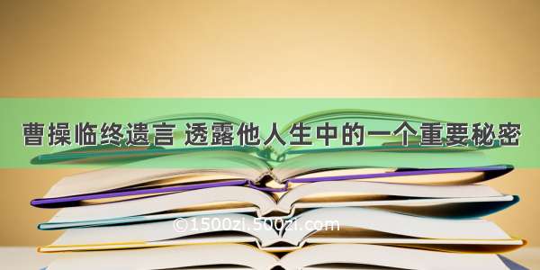 曹操临终遗言 透露他人生中的一个重要秘密