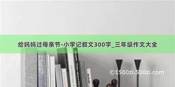 给妈妈过母亲节-小学记叙文300字_三年级作文大全