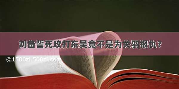 刘备誓死攻打东吴竟不是为关羽报仇？