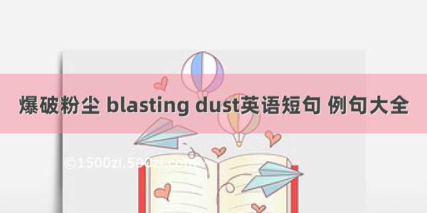 爆破粉尘 blasting dust英语短句 例句大全