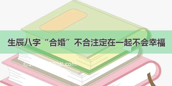 生辰八字“合婚”不合注定在一起不会幸福