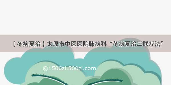 【冬病夏治】太原市中医医院肺病科“冬病夏治三联疗法”