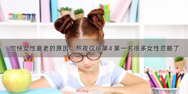 加快女性衰老的原因：熬夜仅排第4 第一名很多女性忽略了