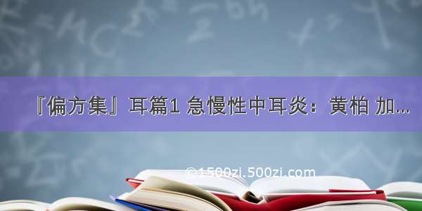 『偏方集』耳篇1 急慢性中耳炎：黄柏 加...