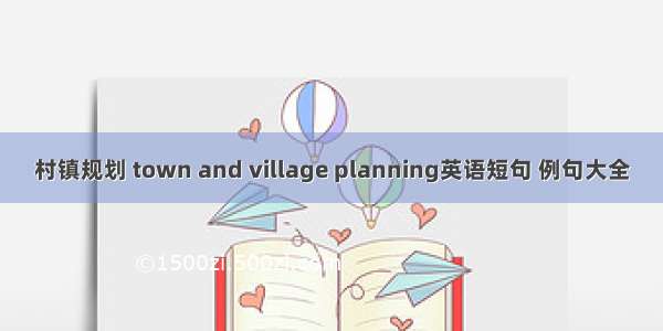 村镇规划 town and village planning英语短句 例句大全