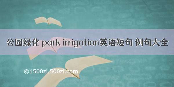 公园绿化 park irrigation英语短句 例句大全