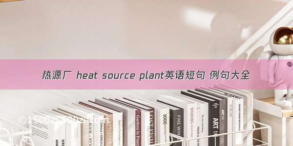热源厂 heat source plant英语短句 例句大全