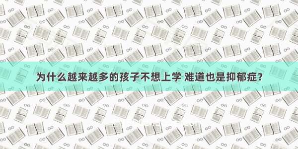 为什么越来越多的孩子不想上学 难道也是抑郁症？