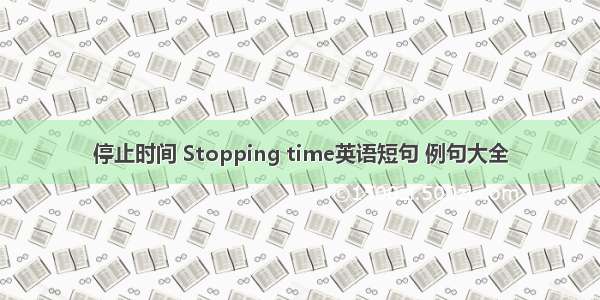 停止时间 Stopping time英语短句 例句大全