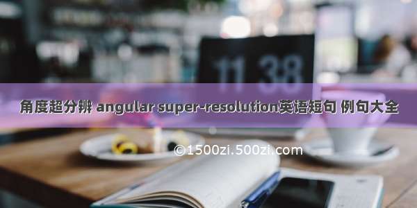 角度超分辨 angular super-resolution英语短句 例句大全