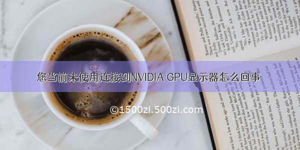 您当前未使用连接到NVIDIA GPU显示器怎么回事