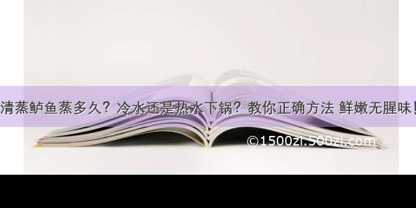 清蒸鲈鱼蒸多久？冷水还是热水下锅？教你正确方法 鲜嫩无腥味！