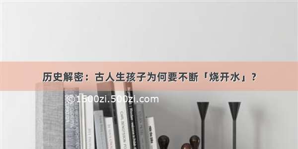 历史解密：古人生孩子为何要不断「烧开水」？