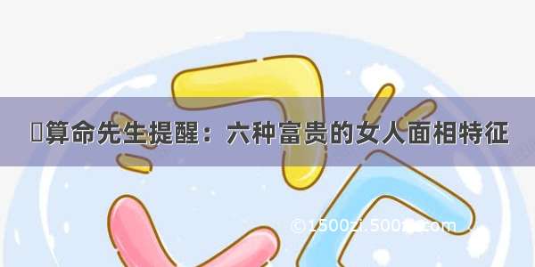 ​算命先生提醒：六种富贵的女人面相特征