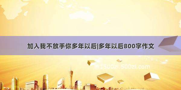 加入我不放手你多年以后|多年以后800字作文