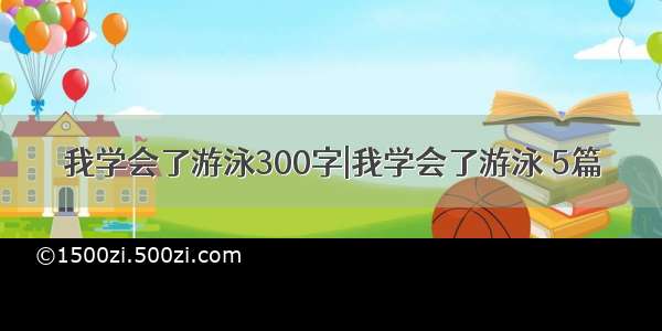 我学会了游泳300字|我学会了游泳 5篇