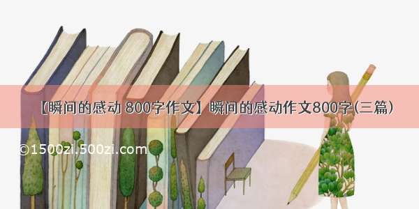 【瞬间的感动 800字作文】瞬间的感动作文800字(三篇)