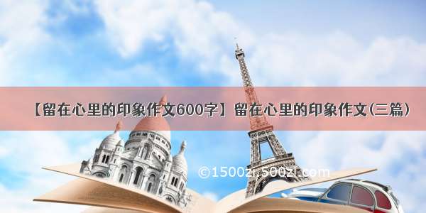 【留在心里的印象作文600字】留在心里的印象作文(三篇)