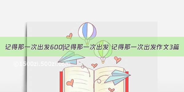 记得那一次出发600|记得那一次出发 记得那一次出发作文3篇