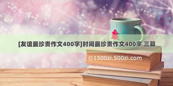 [友谊最珍贵作文400字]时间最珍贵作文400字 三篇