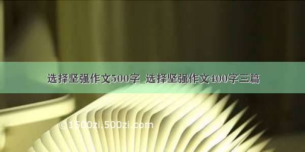 选择坚强作文500字_选择坚强作文400字三篇