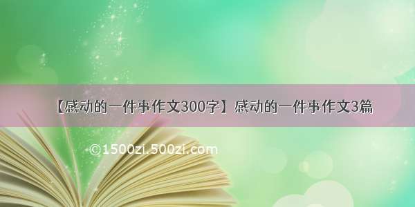 【感动的一件事作文300字】感动的一件事作文3篇