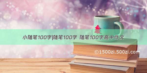 小随笔100字|随笔100字 随笔100字高中作文