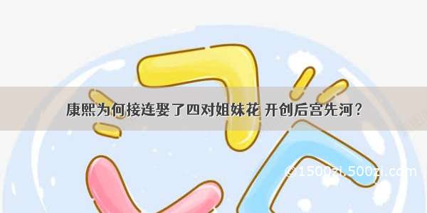 康熙为何接连娶了四对姐妹花 开创后宫先河？