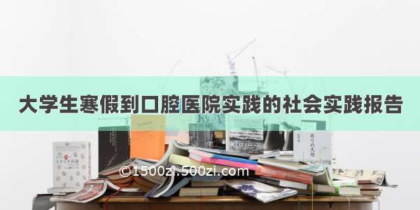 大学生寒假到口腔医院实践的社会实践报告