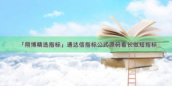 「翔博精选指标」通达信指标公式源码看长做短指标