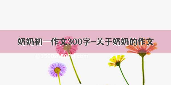 奶奶初一作文300字-关于奶奶的作文