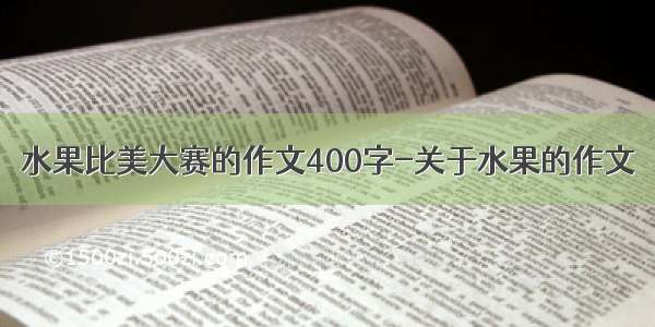 水果比美大赛的作文400字-关于水果的作文