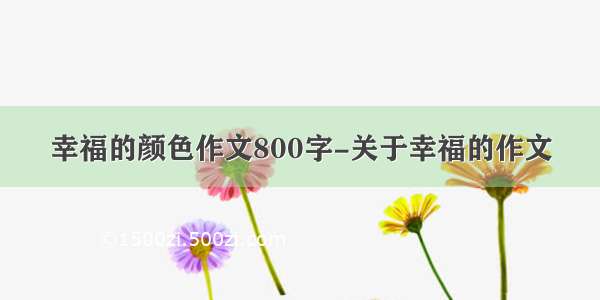 幸福的颜色作文800字-关于幸福的作文