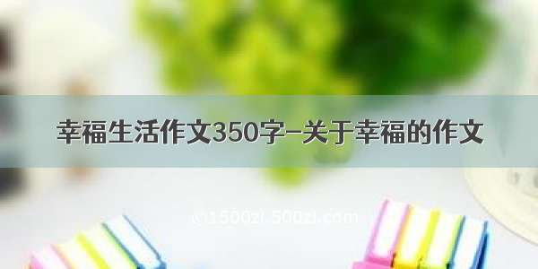 幸福生活作文350字-关于幸福的作文