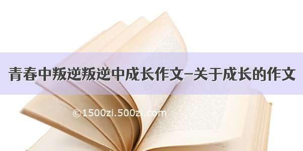 青春中叛逆叛逆中成长作文-关于成长的作文