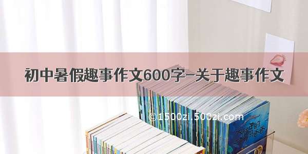 初中暑假趣事作文600字-关于趣事作文