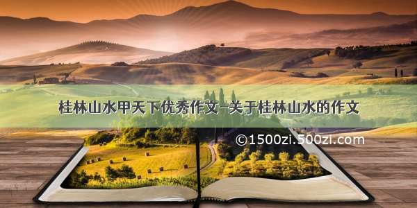 桂林山水甲天下优秀作文-关于桂林山水的作文