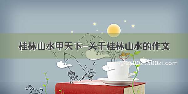 桂林山水甲天下-关于桂林山水的作文
