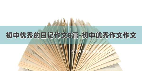 初中优秀的日记作文8篇-初中优秀作文作文