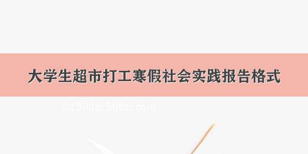 大学生超市打工寒假社会实践报告格式