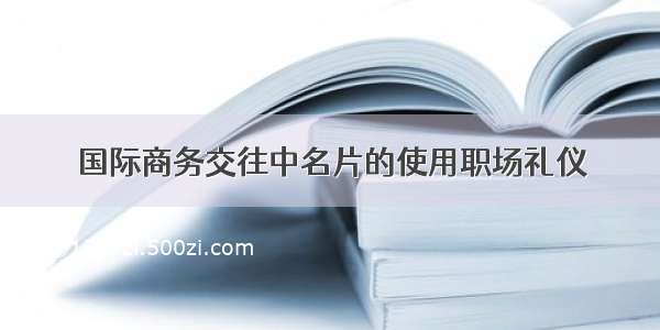 国际商务交往中名片的使用职场礼仪