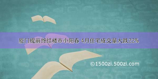 厦门提前终结楼市小阳春 4月住宅成交量大跌22%