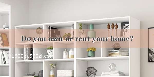 Do you own or rent your home?