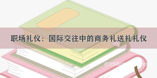 职场礼仪：国际交往中的商务礼送礼礼仪