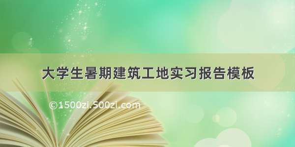 大学生暑期建筑工地实习报告模板