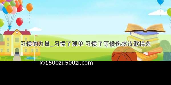 习惯的力量_习惯了孤单 习惯了等候伤感诗歌精选