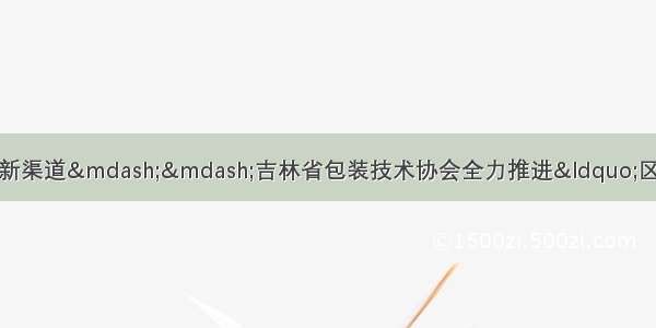 为中小包装企业打造融资新渠道&mdash;&mdash;吉林省包装技术协会全力推进&ldquo;区块链 供应链金融&rdquo;